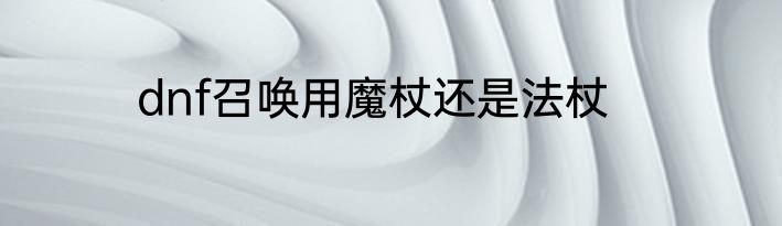 dnf召唤用魔杖还是法杖