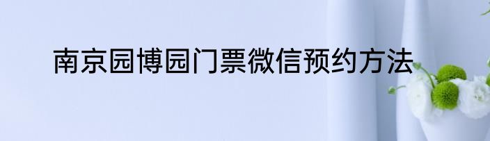 南京园博园门票微信预约方法