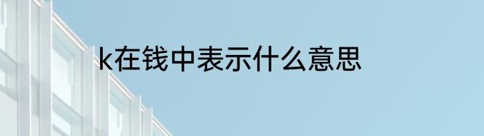 k在钱中表示什么意思