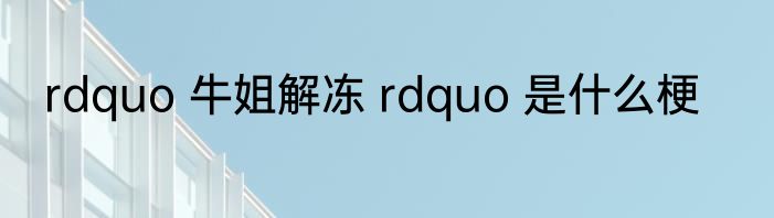 rdquo 牛姐解冻 rdquo 是什么梗