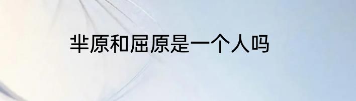 芈原和屈原是一个人吗