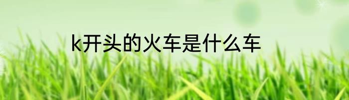 k开头的火车是什么车