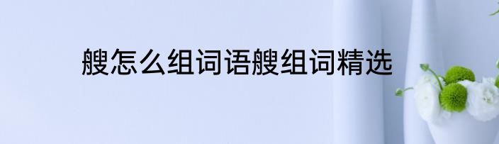 艘怎么组词语艘组词精选