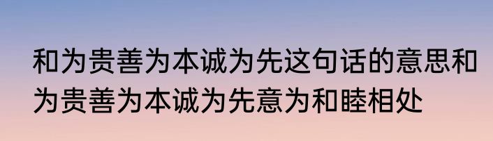 和为贵善为本诚为先这句话的意思和为贵善为本诚为先意为和睦相处