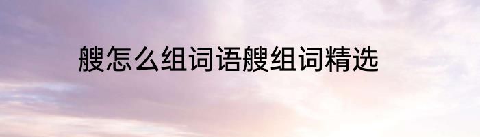 艘怎么组词语艘组词精选