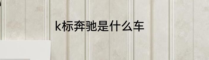 k标奔驰是什么车