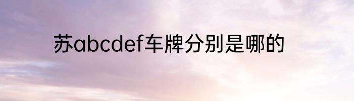 苏abcdef车牌分别是哪的