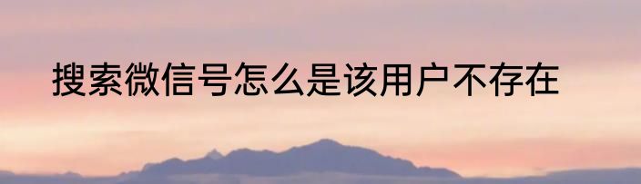 搜索微信号怎么是该用户不存在