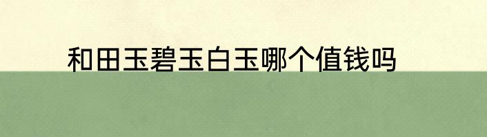 和田玉碧玉白玉哪个值钱吗