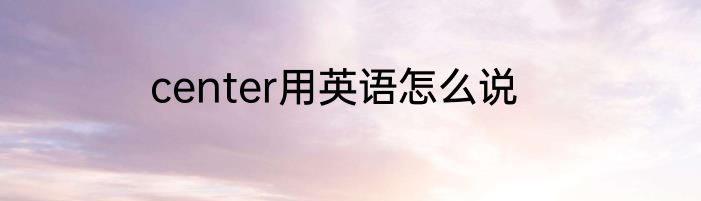center用英语怎么说