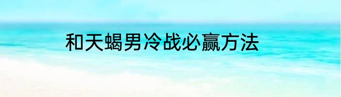 和天蝎男冷战必赢方法