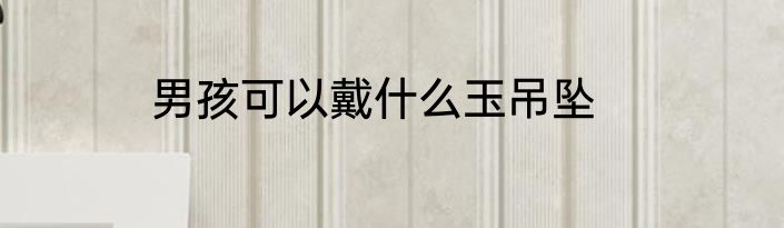 男孩可以戴什么玉吊坠