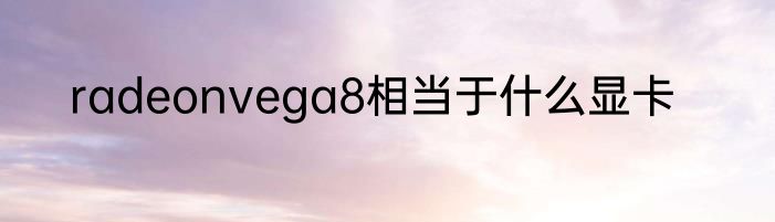 radeonvega8相当于什么显卡