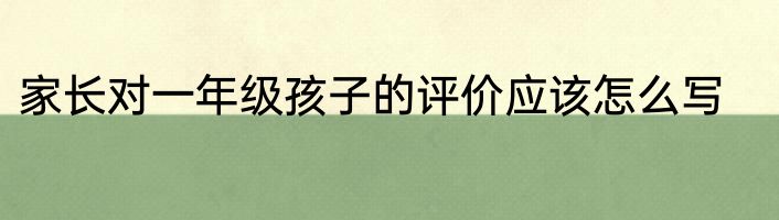家长对一年级孩子的评价应该怎么写
