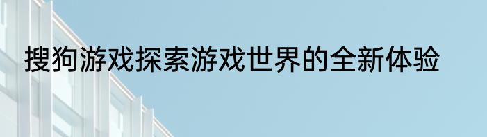 搜狗游戏探索游戏世界的全新体验
