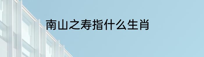 南山之寿指什么生肖