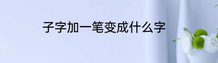 子字加一笔变成什么字
