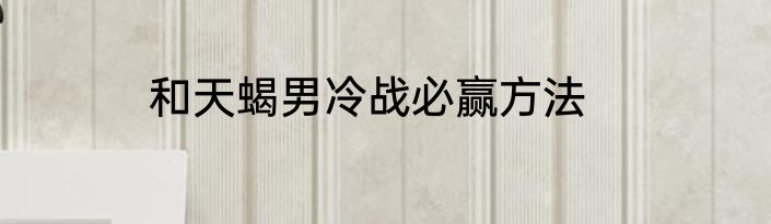 和天蝎男冷战必赢方法