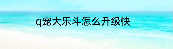 q宠大乐斗怎么升级快