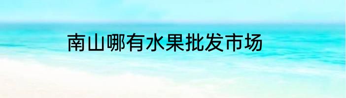 南山哪有水果批发市场