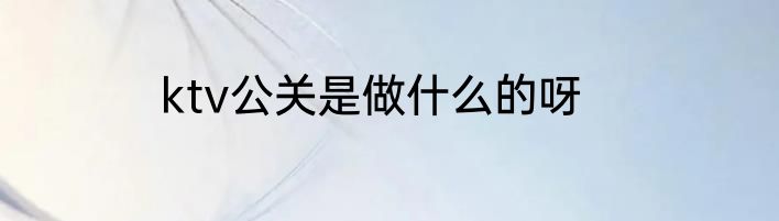ktv公关是做什么的呀