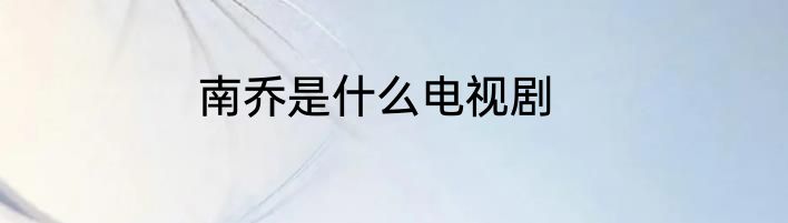 南乔是什么电视剧
