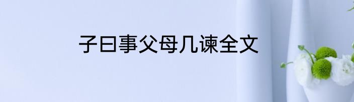 子曰事父母几谏全文