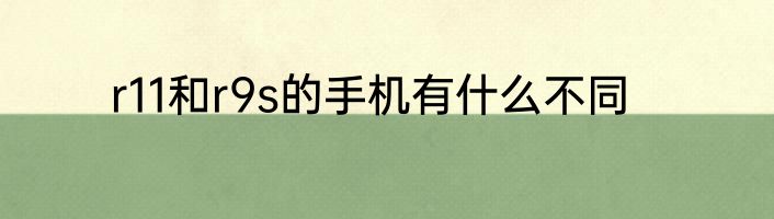 r11和r9s的手机有什么不同