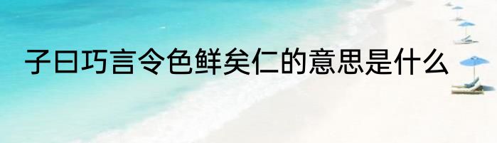 子曰巧言令色鲜矣仁的意思是什么