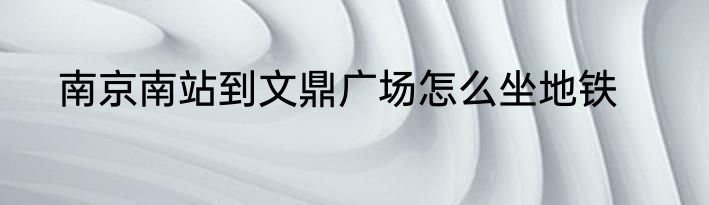 南京南站到文鼎广场怎么坐地铁
