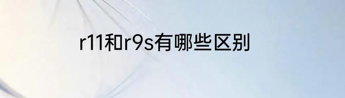 r11和r9s有哪些区别