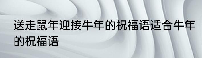 送走鼠年迎接牛年的祝福语适合牛年的祝福语
