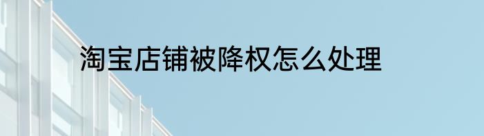 淘宝店铺被降权怎么处理