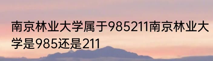 南京林业大学属于985211南京林业大学是985还是211