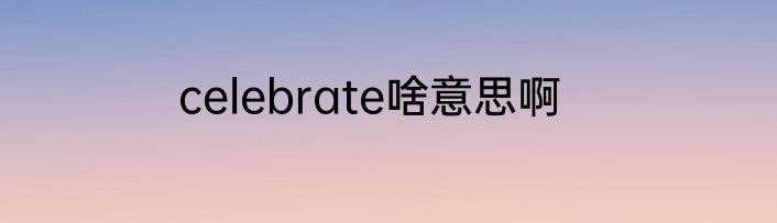 celebrate啥意思啊
