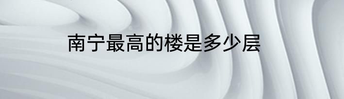 南宁最高的楼是多少层