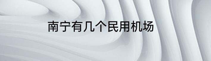 南宁有几个民用机场