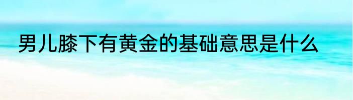 男儿膝下有黄金的基础意思是什么