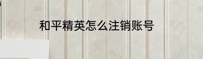 和平精英怎么注销账号