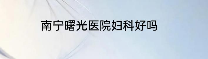 南宁曙光医院妇科好吗