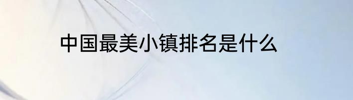 中国最美小镇排名是什么