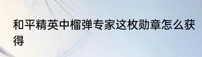 和平精英中榴弹专家这枚勋章怎么获得