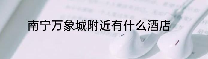 南宁万象城附近有什么酒店