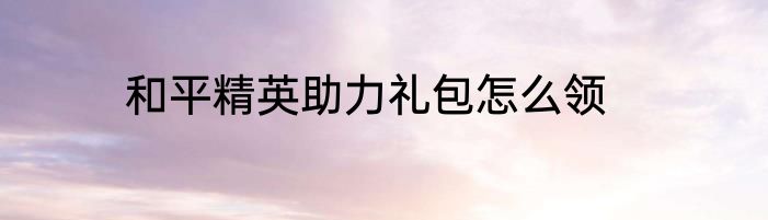 和平精英助力礼包怎么领