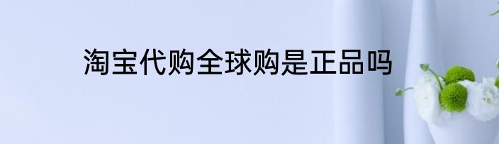 淘宝代购全球购是正品吗
