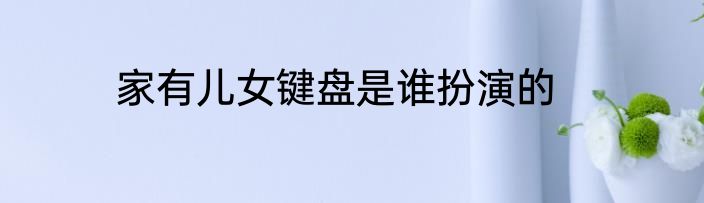家有儿女键盘是谁扮演的