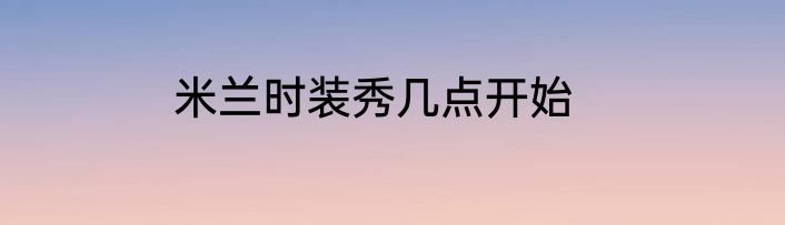 米兰时装秀几点开始