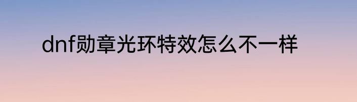 dnf勋章光环特效怎么不一样