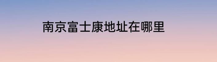 南京富士康地址在哪里