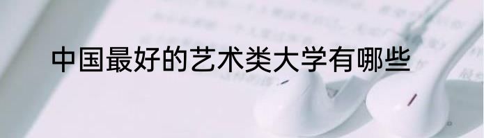 中国最好的艺术类大学有哪些